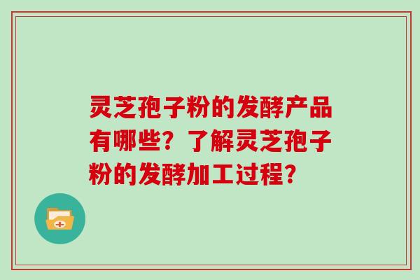 灵芝孢子粉的发酵产品有哪些？了解灵芝孢子粉的发酵加工过程？