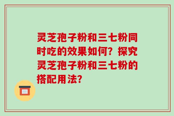 灵芝孢子粉和三七粉同时吃的效果如何？探究灵芝孢子粉和三七粉的搭配用法？