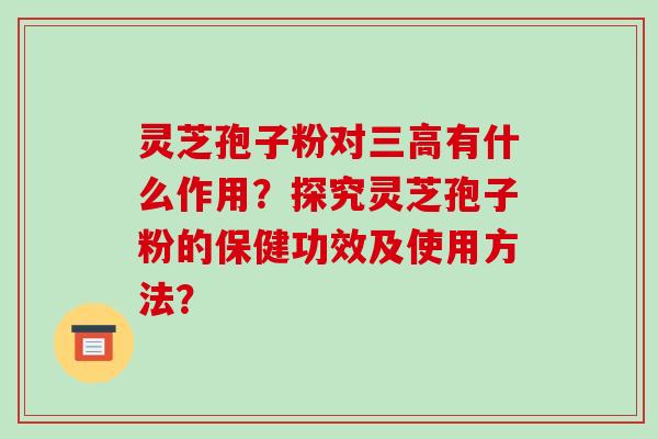 灵芝孢子粉对三高有什么作用？探究灵芝孢子粉的保健功效及使用方法？