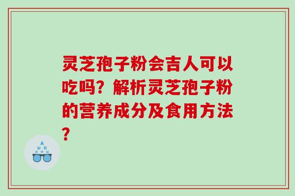 灵芝孢子粉会吉人可以吃吗？解析灵芝孢子粉的营养成分及食用方法？