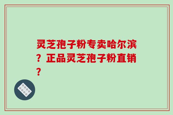 灵芝孢子粉专卖哈尔滨？正品灵芝孢子粉直销？