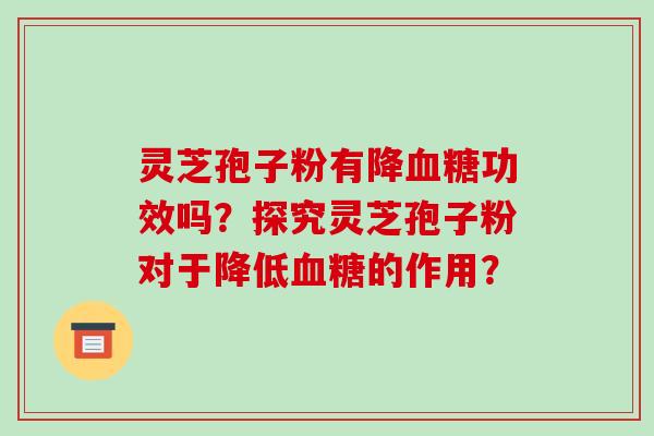 灵芝孢子粉有降功效吗？探究灵芝孢子粉对于降低的作用？
