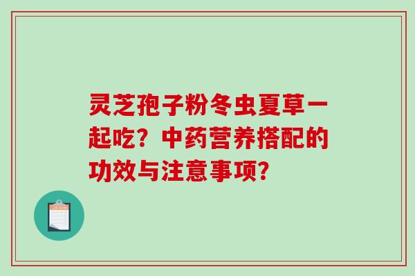 灵芝孢子粉冬虫夏草一起吃？中药营养搭配的功效与注意事项？