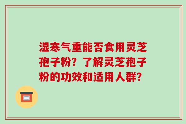 湿寒气重能否食用灵芝孢子粉？了解灵芝孢子粉的功效和适用人群？