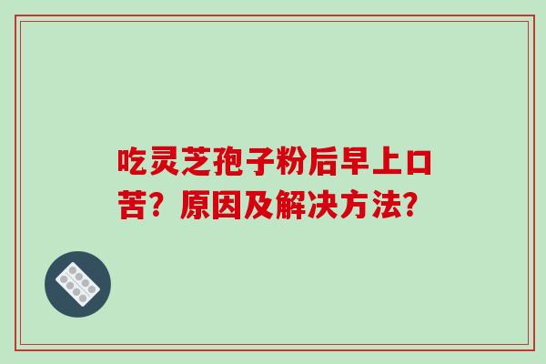 吃灵芝孢子粉后早上口苦？原因及解决方法？