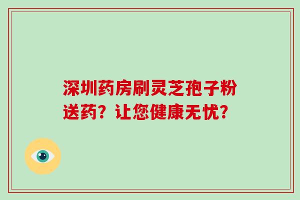深圳药房刷灵芝孢子粉送药？让您健康无忧？