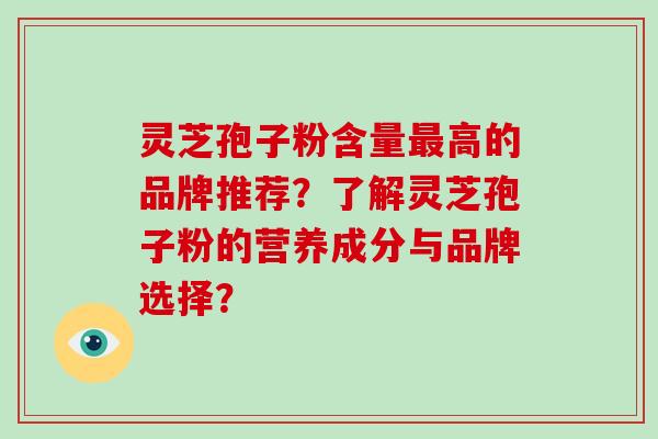 灵芝孢子粉含量高的品牌推荐？了解灵芝孢子粉的营养成分与品牌选择？