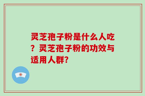灵芝孢子粉是什么人吃？灵芝孢子粉的功效与适用人群？