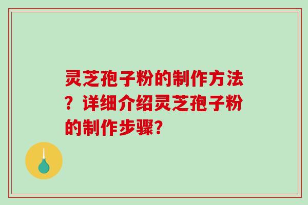 灵芝孢子粉的制作方法？详细介绍灵芝孢子粉的制作步骤？