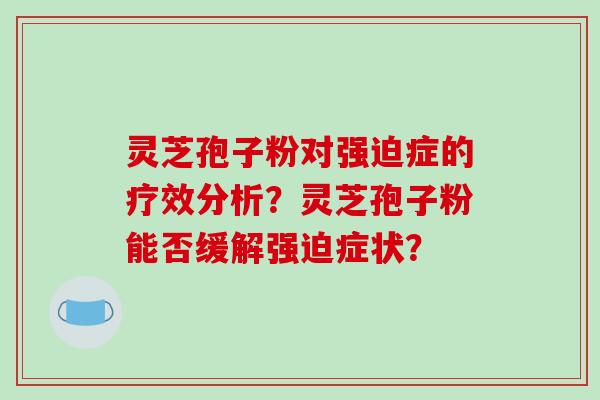 灵芝孢子粉对强迫症的疗效分析？灵芝孢子粉能否缓解强迫症状？