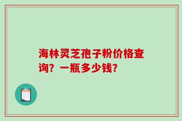 海林灵芝孢子粉价格查询？一瓶多少钱？