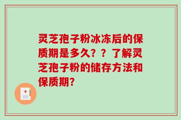 灵芝孢子粉冰冻后的保质期是多久？？了解灵芝孢子粉的储存方法和保质期？