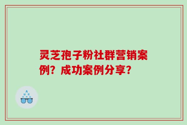 灵芝孢子粉社群营销案例？成功案例分享？