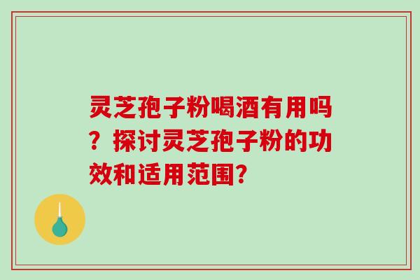 灵芝孢子粉喝酒有用吗？探讨灵芝孢子粉的功效和适用范围？