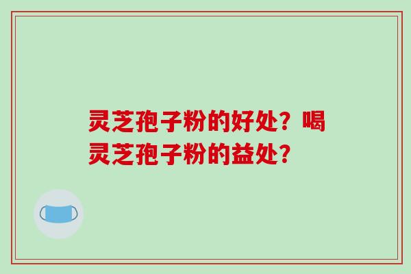 灵芝孢子粉的好处？喝灵芝孢子粉的益处？