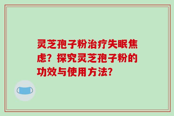 灵芝孢子粉治疗失眠焦虑？探究灵芝孢子粉的功效与使用方法？