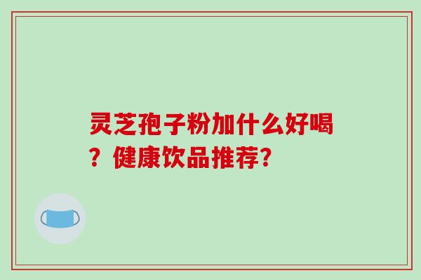灵芝孢子粉加什么好喝？健康饮品推荐？