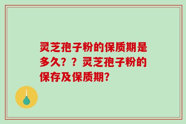 灵芝孢子粉的保质期是多久？？灵芝孢子粉的保存及保质期？
