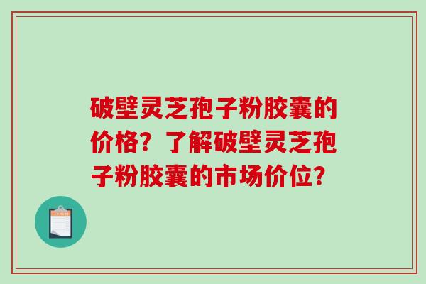 破壁灵芝孢子粉胶囊的价格？了解破壁灵芝孢子粉胶囊的市场价位？