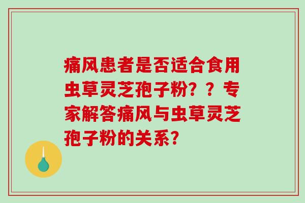 痛风患者是否适合食用虫草灵芝孢子粉？？专家解答痛风与虫草灵芝孢子粉的关系？
