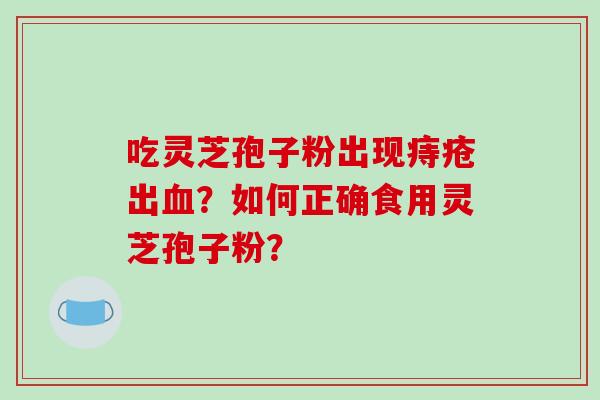 吃灵芝孢子粉出现痔疮出血？如何正确食用灵芝孢子粉？