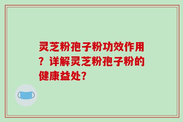 灵芝粉孢子粉功效作用？详解灵芝粉孢子粉的健康益处？