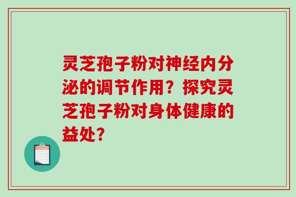 灵芝孢子粉对神经内分泌的调节作用？探究灵芝孢子粉对身体健康的益处？