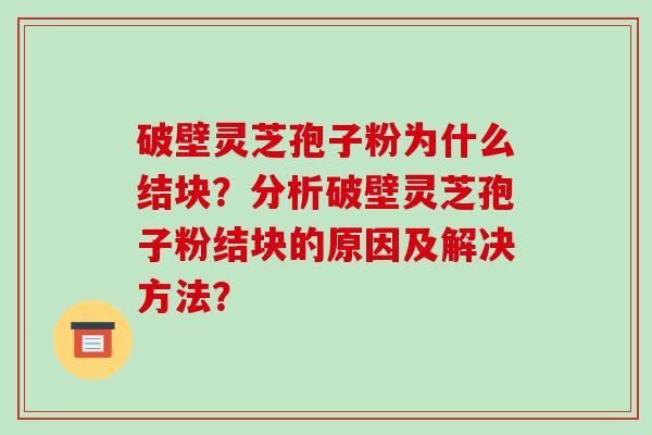 破壁灵芝孢子粉为什么结块？分析破壁灵芝孢子粉结块的原因及解决方法？
