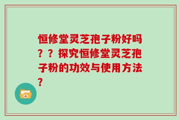 恒修堂灵芝孢子粉好吗？？探究恒修堂灵芝孢子粉的功效与使用方法？