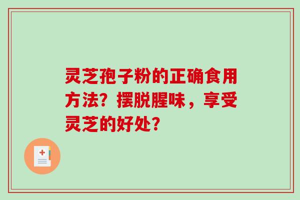灵芝孢子粉的正确食用方法？摆脱腥味，享受灵芝的好处？