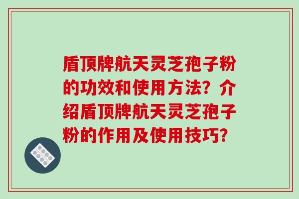 盾顶牌航天灵芝孢子粉的功效和使用方法？介绍盾顶牌航天灵芝孢子粉的作用及使用技巧？