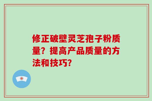 修正破壁灵芝孢子粉质量？提高产品质量的方法和技巧？