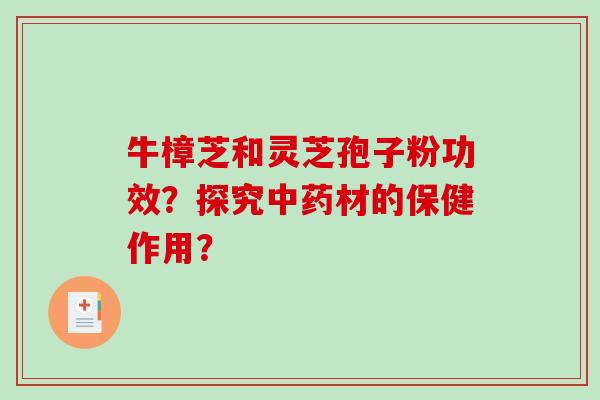 牛樟芝和灵芝孢子粉功效？探究中药材的保健作用？