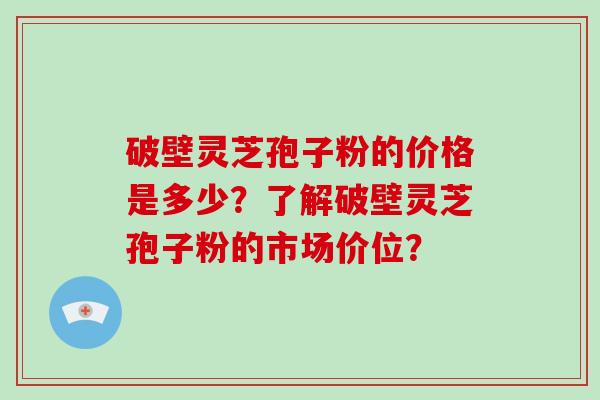 破壁灵芝孢子粉的价格是多少？了解破壁灵芝孢子粉的市场价位？