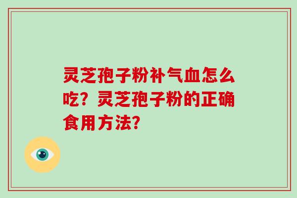 灵芝孢子粉补气血怎么吃？灵芝孢子粉的正确食用方法？