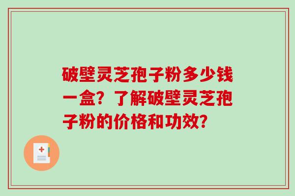 破壁灵芝孢子粉多少钱一盒？了解破壁灵芝孢子粉的价格和功效？