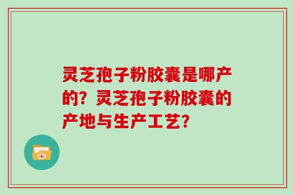 灵芝孢子粉胶囊是哪产的？灵芝孢子粉胶囊的产地与生产工艺？