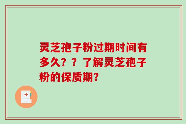 灵芝孢子粉过期时间有多久？？了解灵芝孢子粉的保质期？