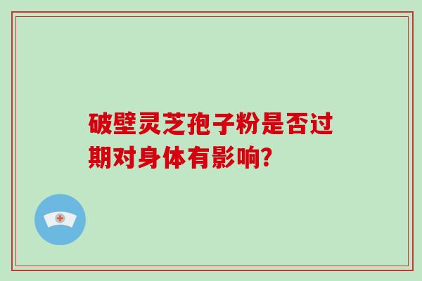 破壁灵芝孢子粉是否过期对身体有影响？