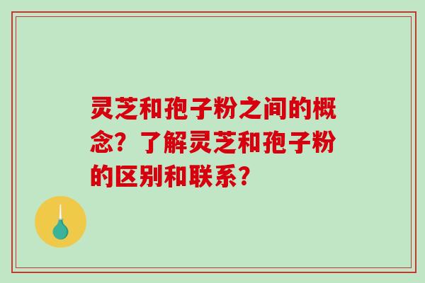 灵芝和孢子粉之间的概念？了解灵芝和孢子粉的区别和联系？