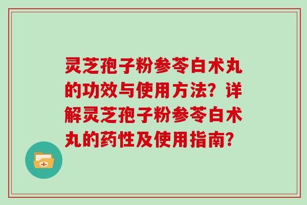 灵芝孢子粉参苓白术丸的功效与使用方法？详解灵芝孢子粉参苓白术丸的药性及使用指南？