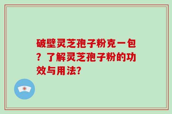 破壁灵芝孢子粉克一包？了解灵芝孢子粉的功效与用法？