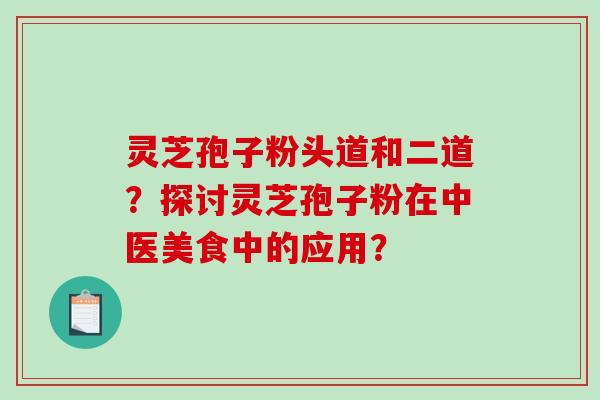 灵芝孢子粉头道和二道？探讨灵芝孢子粉在中医美食中的应用？