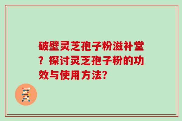破壁灵芝孢子粉滋补堂？探讨灵芝孢子粉的功效与使用方法？