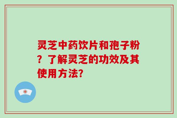 灵芝中药饮片和孢子粉？了解灵芝的功效及其使用方法？