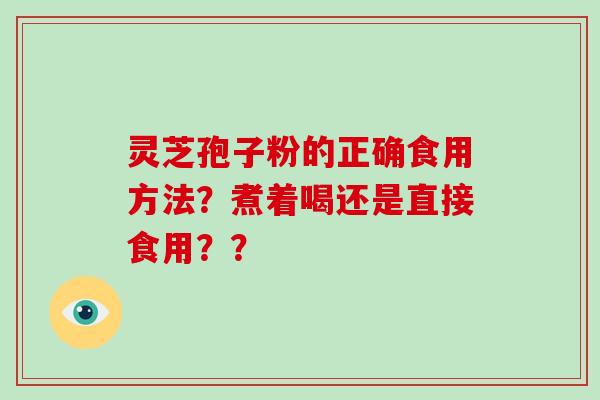 灵芝孢子粉的正确食用方法？煮着喝还是直接食用？？
