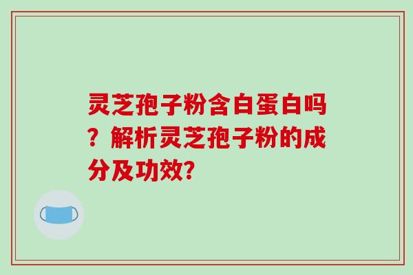 灵芝孢子粉含白蛋白吗？解析灵芝孢子粉的成分及功效？