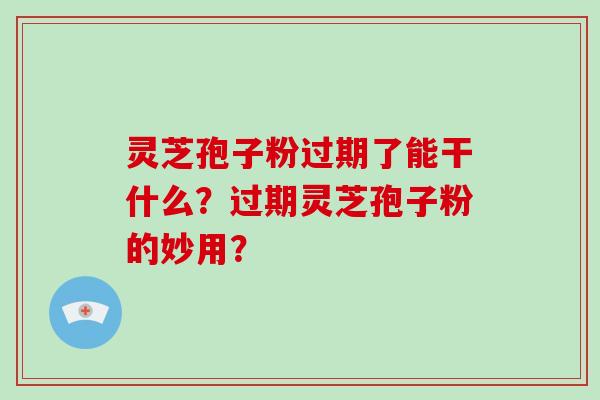 灵芝孢子粉过期了能干什么？过期灵芝孢子粉的妙用？