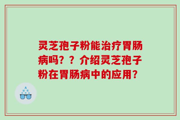 灵芝孢子粉能治疗胃肠病吗？？介绍灵芝孢子粉在胃肠病中的应用？