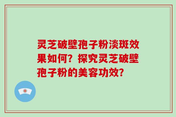 灵芝破壁孢子粉淡斑效果如何？探究灵芝破壁孢子粉的美容功效？